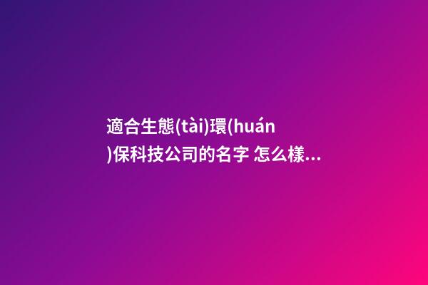 適合生態(tài)環(huán)保科技公司的名字 怎么樣取適合-第1張-公司起名-玄機派